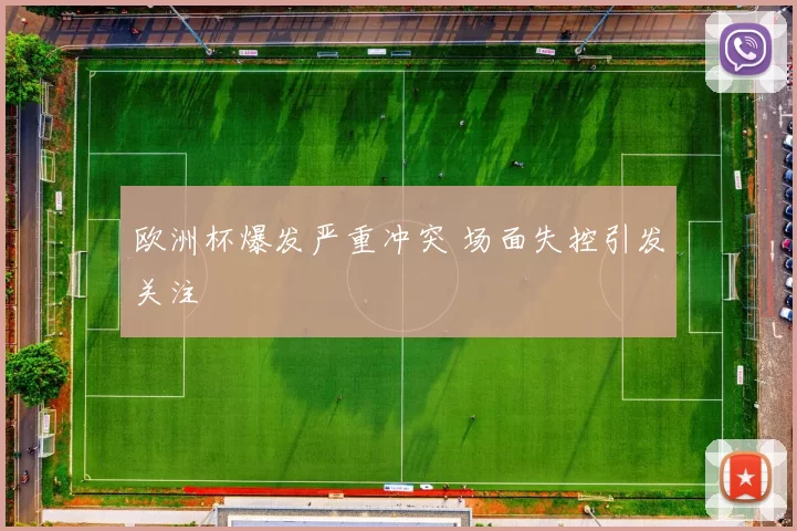 欧洲杯爆发严重冲突 场面失控引发关注