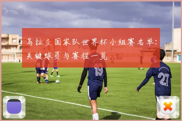 乌拉圭国家队世界杯小组赛名单:关键球员与赛程一览