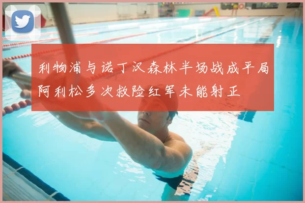 利物浦与诺丁汉森林半场战成平局阿利松多次救险红军未能射正