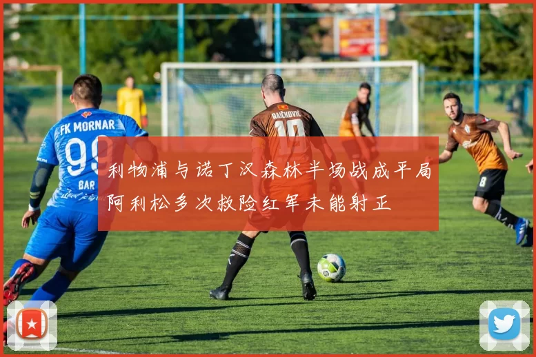 利物浦与诺丁汉森林半场战成平局阿利松多次救险红军未能射正