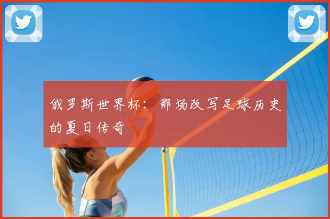 俄罗斯世界杯：那场改写足球历史的夏日传奇