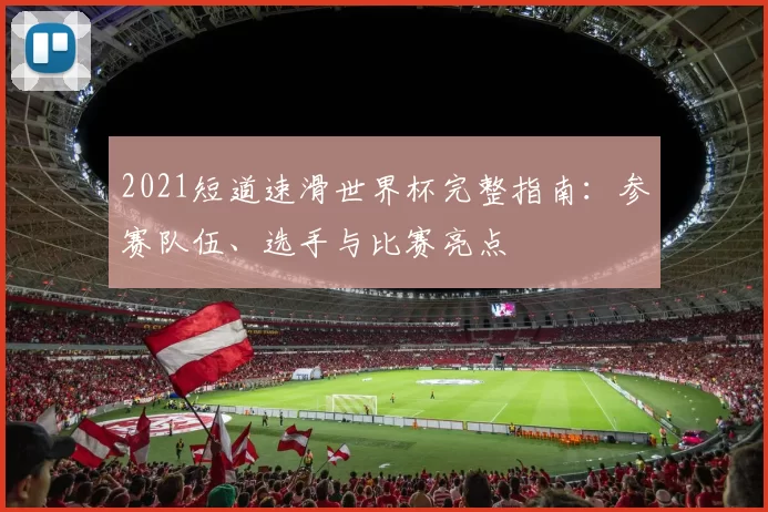 2021短道速滑世界杯完整指南：参赛队伍、选手与比赛亮点