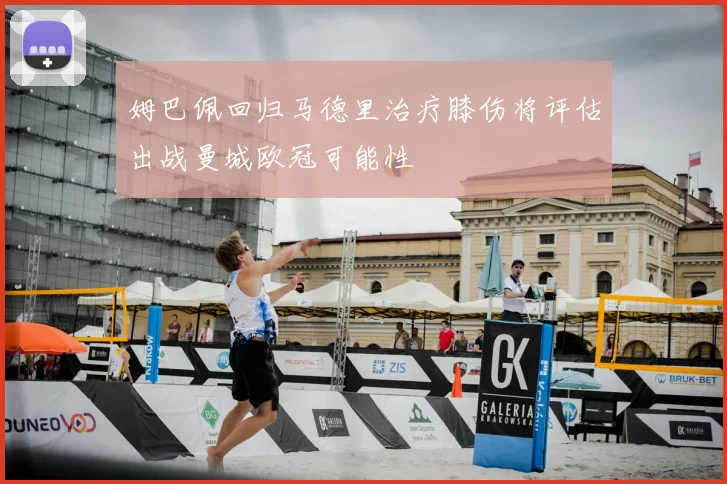 姆巴佩回归马德里治疗膝伤将评估出战曼城欧冠可能性