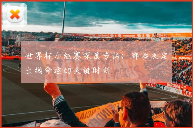 世界杯小组赛深度专访：那些决定出线命运的关键时刻