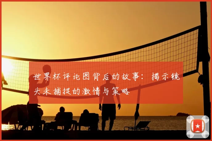 世界杯评论图背后的故事:揭示镜头未捕捉的激情与策略