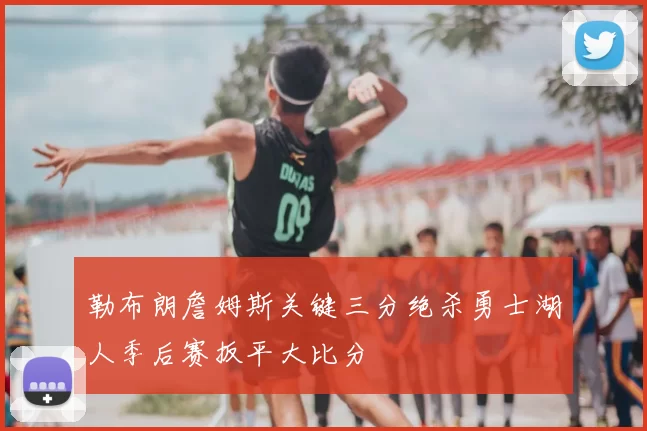 勒布朗詹姆斯关键三分绝杀勇士湖人季后赛扳平大比分
