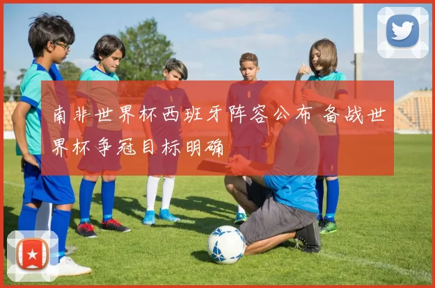 南非世界杯西班牙阵容公布 备战世界杯争冠目标明确