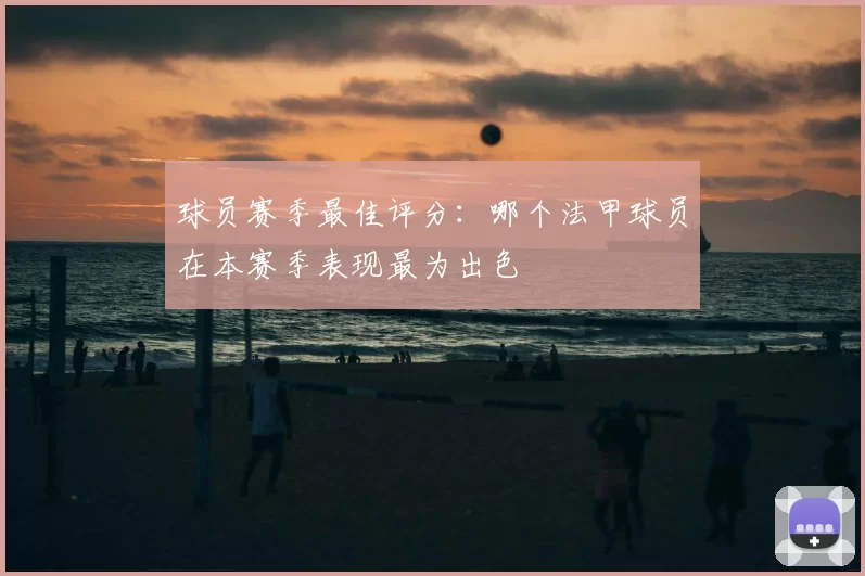 球员赛季最佳评分:哪个法甲球员在本赛季表现最为出色