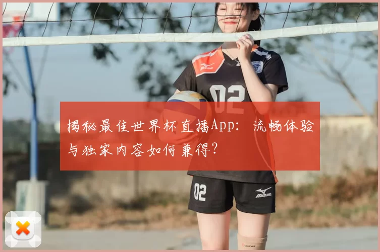 揭秘最佳世界杯直播App：流畅体验与独家内容如何兼得？