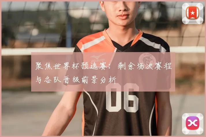 聚焦世界杯预选赛：剩余场次赛程与各队晋级前景分析