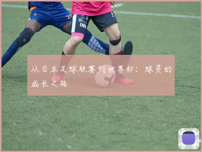 从日本足球联赛到世界杯:球员的成长之路