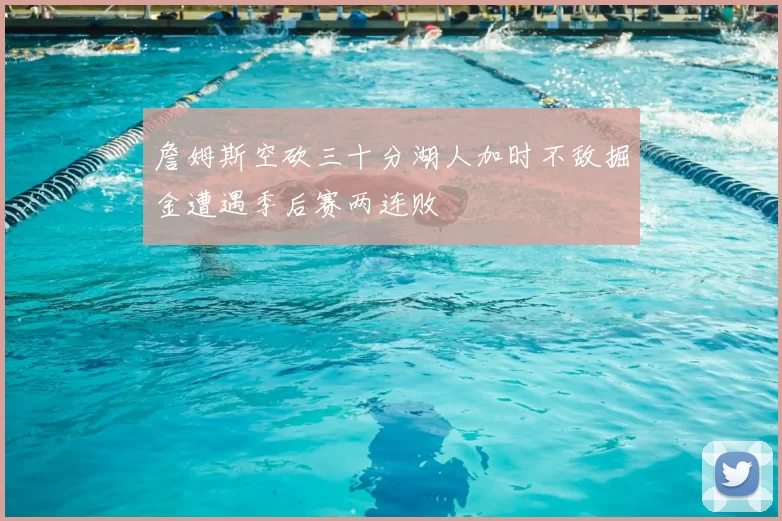 詹姆斯空砍三十分湖人加时不敌掘金遭遇季后赛两连败