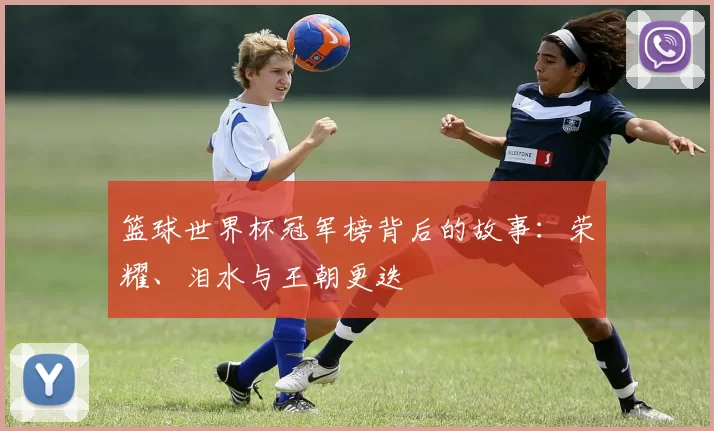 篮球世界杯冠军榜背后的故事:荣耀、泪水与王朝更迭