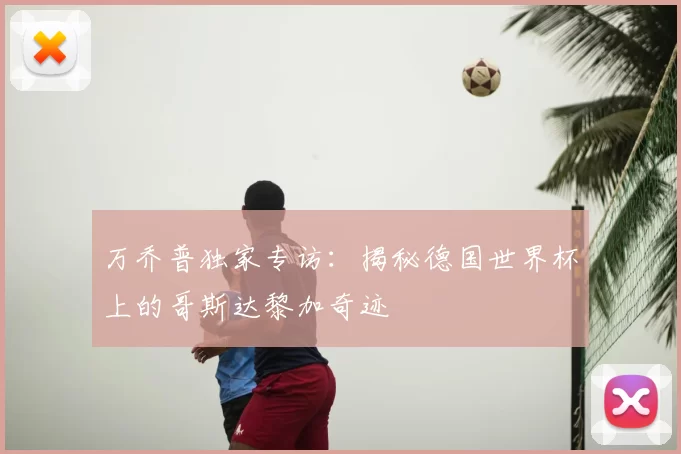 万乔普独家专访:揭秘德国世界杯上的哥斯达黎加奇迹