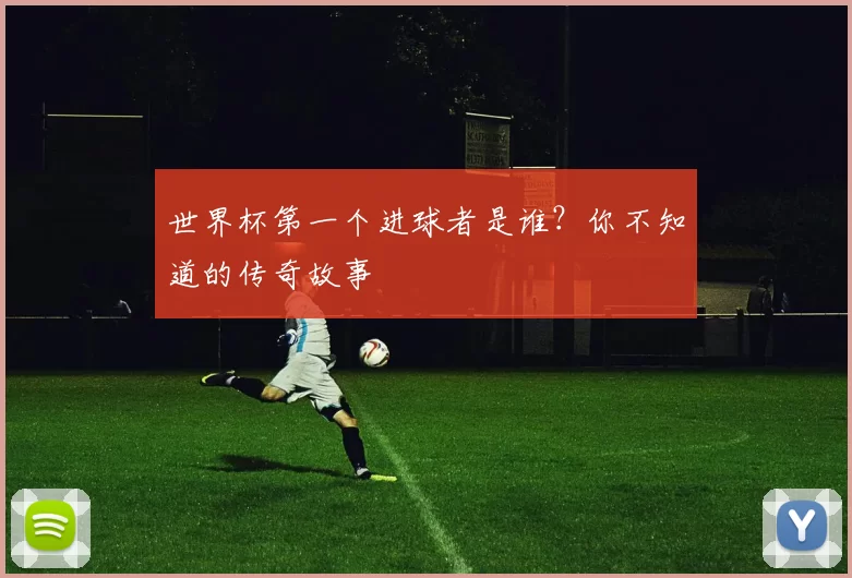 世界杯第一个进球者是谁？你不知道的传奇故事
