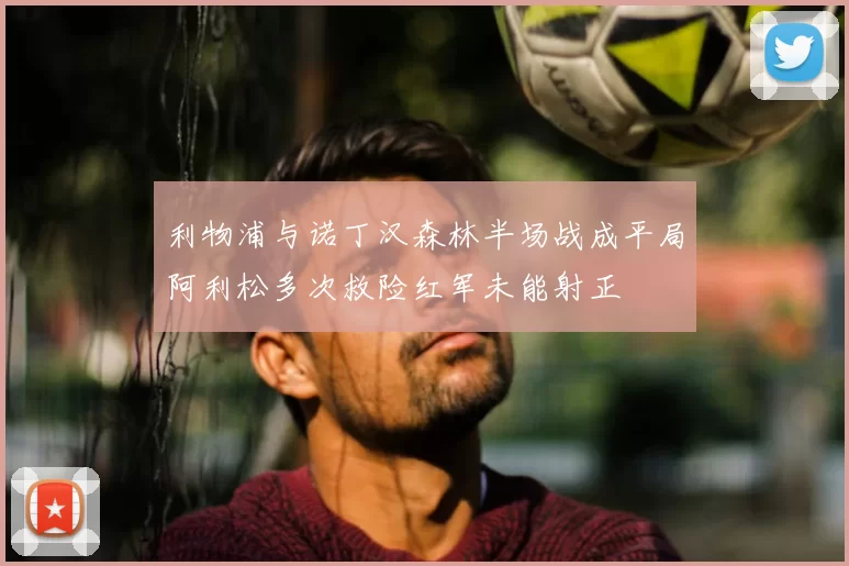 利物浦与诺丁汉森林半场战成平局阿利松多次救险红军未能射正