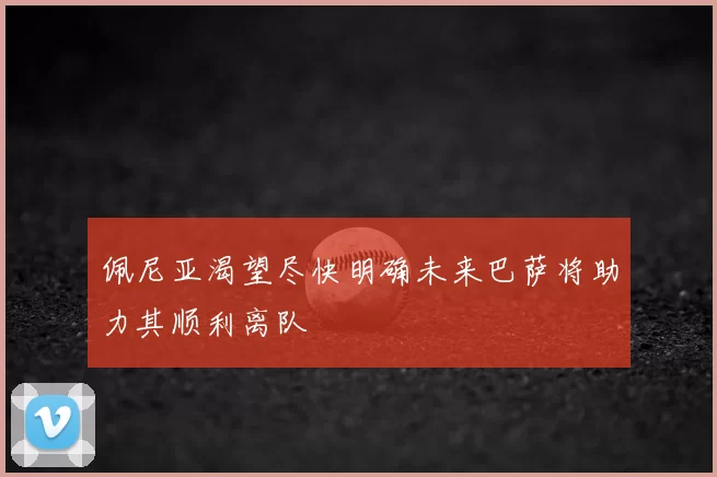 佩尼亚渴望尽快明确未来巴萨将助力其顺利离队