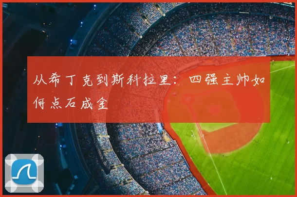 从希丁克到斯科拉里:四强主帅如何点石成金