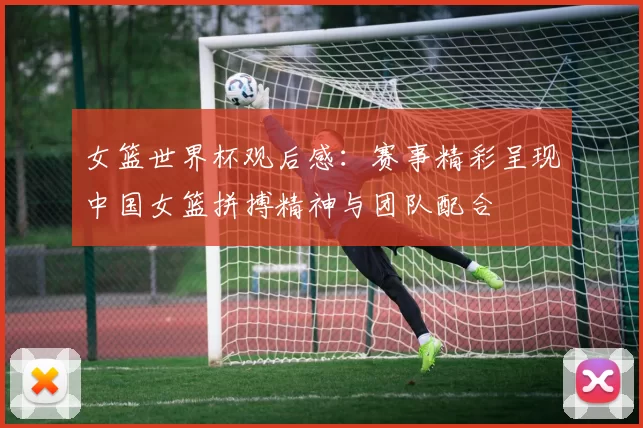 女篮世界杯观后感：赛事精彩呈现中国女篮拼搏精神与团队配合