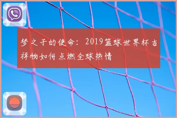 梦之子的使命:2019篮球世界杯吉祥物如何点燃全球热情