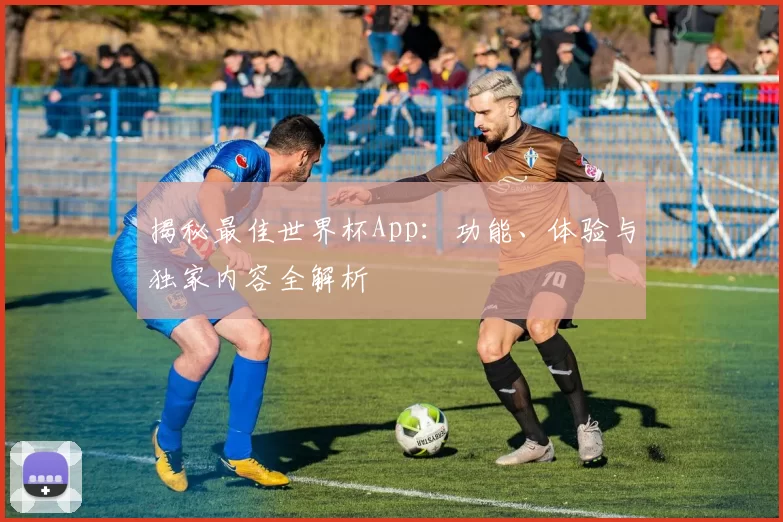 揭秘最佳世界杯App:功能、体验与独家内容全解析