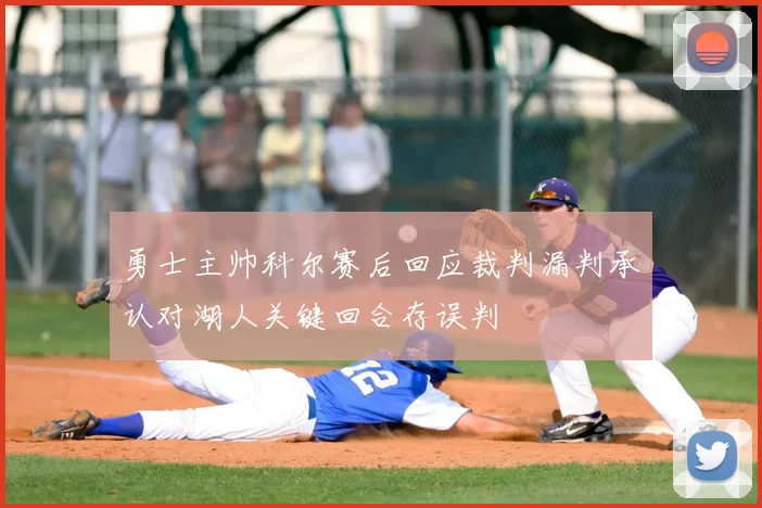 勇士主帅科尔赛后回应裁判漏判承认对湖人关键回合存误判