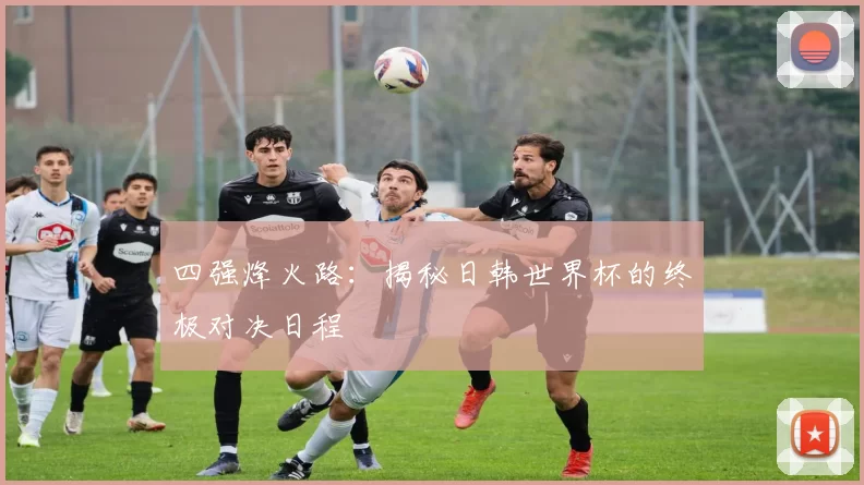 四强烽火路:揭秘日韩世界杯的终极对决日程