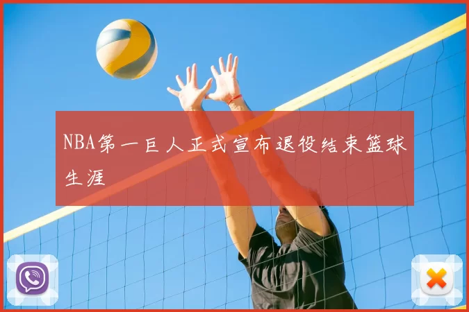 NBA第一巨人正式宣布退役结束篮球生涯