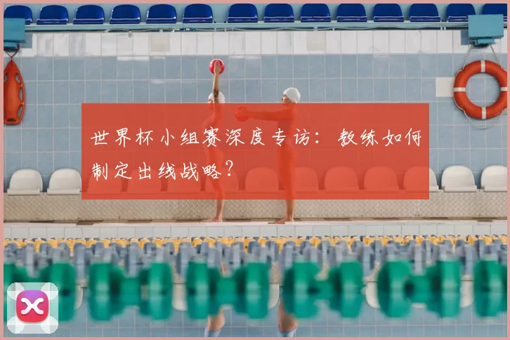 世界杯小组赛深度专访：教练如何制定出线战略？