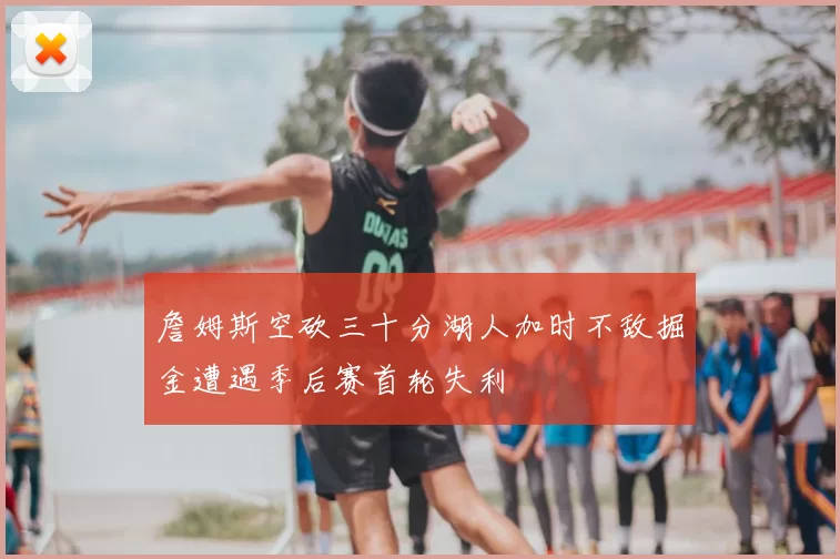 詹姆斯空砍三十分湖人加时不敌掘金遭遇季后赛首轮失利