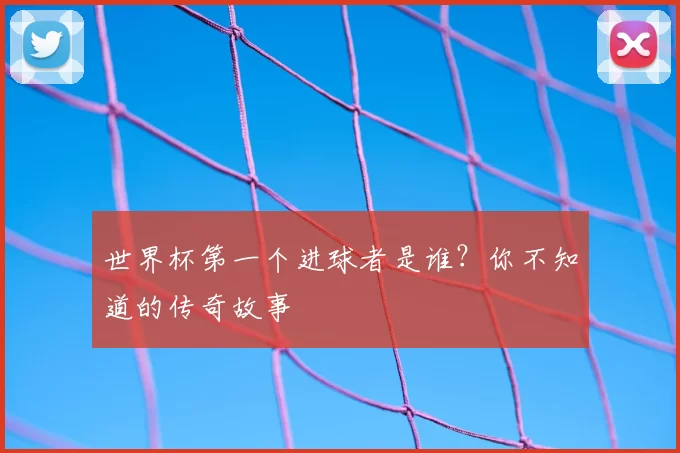 世界杯第一个进球者是谁?你不知道的传奇故事