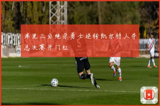 库里三分绝杀勇士逆转凯尔特人夺总决赛开门红
