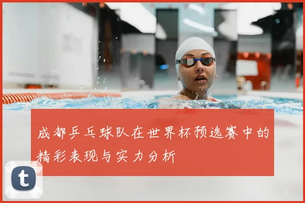 成都乒乓球队在世界杯预选赛中的精彩表现与实力分析