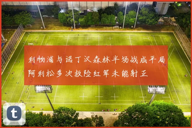 利物浦与诺丁汉森林半场战成平局阿利松多次救险红军未能射正