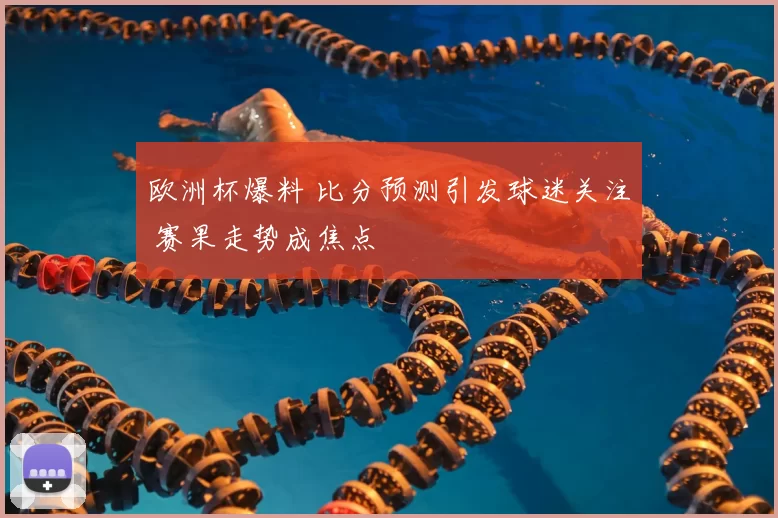 欧洲杯爆料 比分预测引发球迷关注 赛果走势成焦点