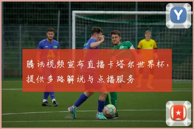 腾讯视频宣布直播卡塔尔世界杯,提供多路解说与点播服务