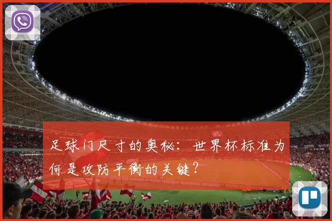 足球门尺寸的奥秘:世界杯标准为何是攻防平衡的关键?