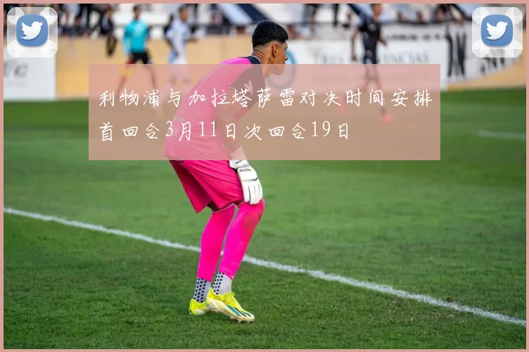 利物浦与加拉塔萨雷对决时间安排首回合3月11日次回合19日
