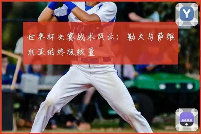 世界杯决赛战术风云:勒夫与萨维利亚的终极较量