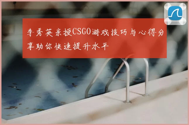 李秀英亲授CSGO游戏技巧与心得分享助你快速提升水平