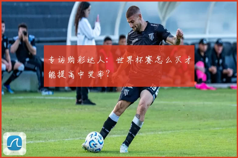 专访购彩达人:世界杯赛怎么买才能提高中奖率?
