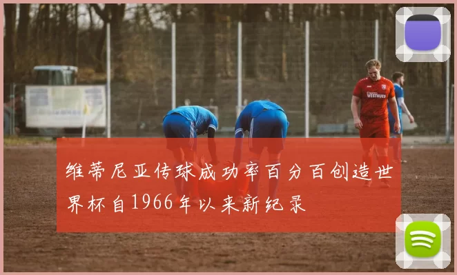 维蒂尼亚传球成功率百分百创造世界杯自1966年以来新纪录