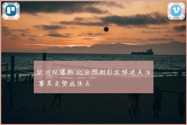 欧洲杯爆料 比分预测引发球迷关注 赛果走势成焦点