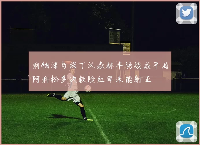 利物浦与诺丁汉森林半场战成平局阿利松多次救险红军未能射正