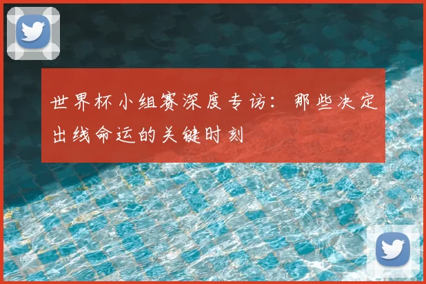 世界杯小组赛深度专访:那些决定出线命运的关键时刻