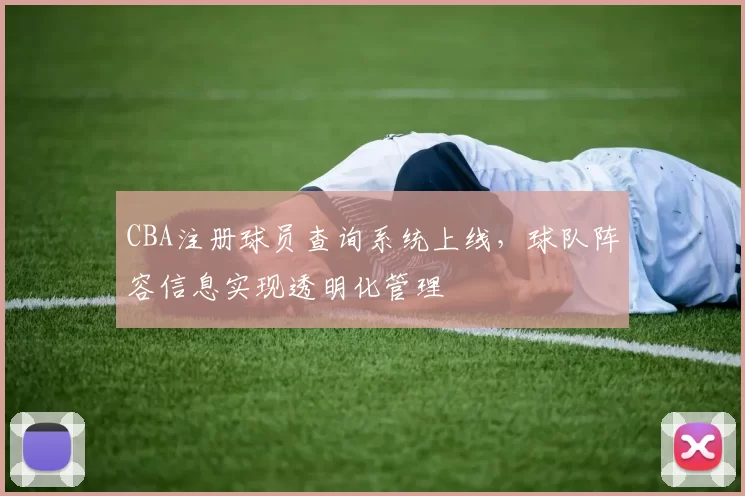 CBA注册球员查询系统上线，球队阵容信息实现透明化管理