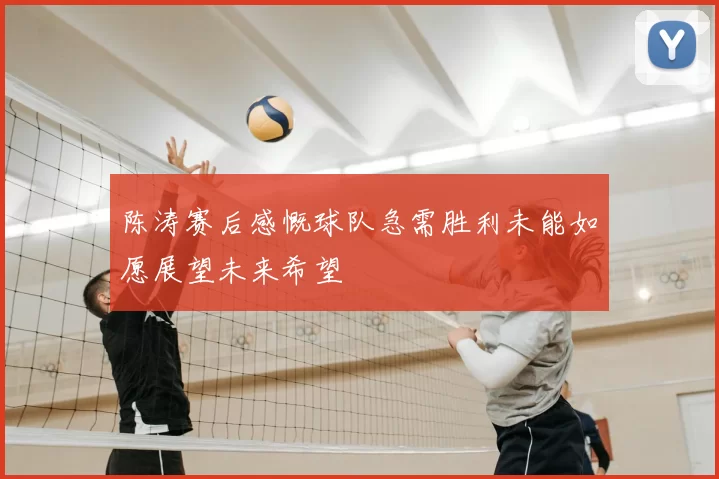 陈涛赛后感慨球队急需胜利未能如愿展望未来希望
