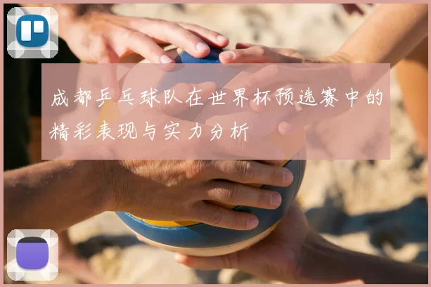 成都乒乓球队在世界杯预选赛中的精彩表现与实力分析