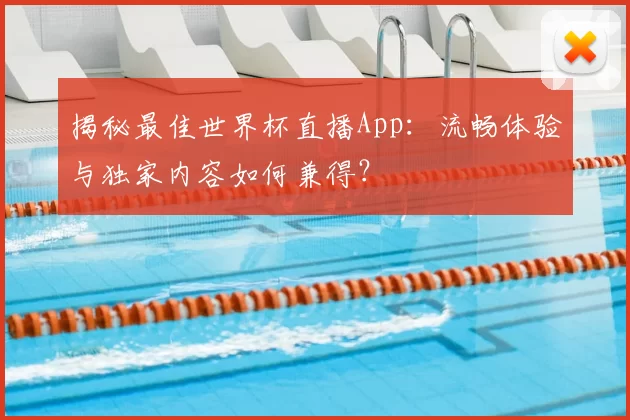 揭秘最佳世界杯直播App：流畅体验与独家内容如何兼得？