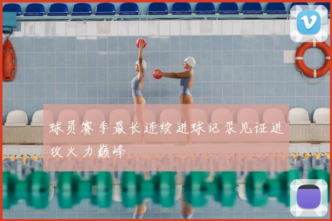 球员赛季最长连续进球记录见证进攻火力巅峰